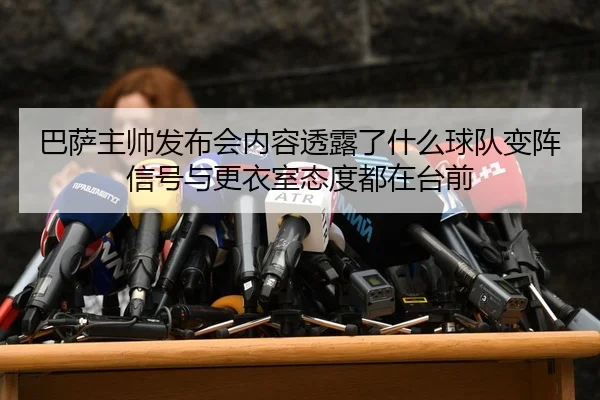 巴萨主帅发布会内容透露了什么球队变阵信号与更衣室态度都在台前